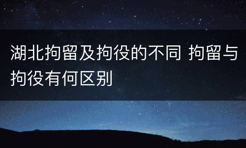 湖北拘留及拘役的不同 拘留与拘役有何区别