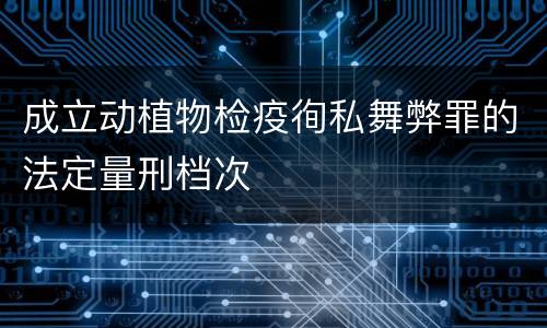 成立动植物检疫徇私舞弊罪的法定量刑档次