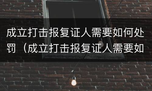 成立打击报复证人需要如何处罚（成立打击报复证人需要如何处罚呢）