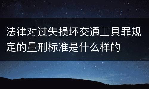 法律对过失损坏交通工具罪规定的量刑标准是什么样的