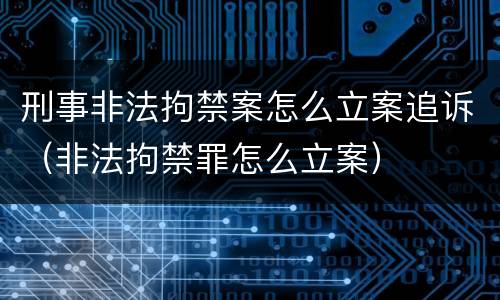 刑事非法拘禁案怎么立案追诉（非法拘禁罪怎么立案）