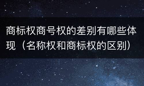 商标权商号权的差别有哪些体现（名称权和商标权的区别）