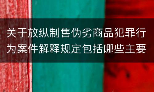 关于放纵制售伪劣商品犯罪行为案件解释规定包括哪些主要内容