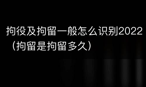 拘役及拘留一般怎么识别2022（拘留是拘留多久）