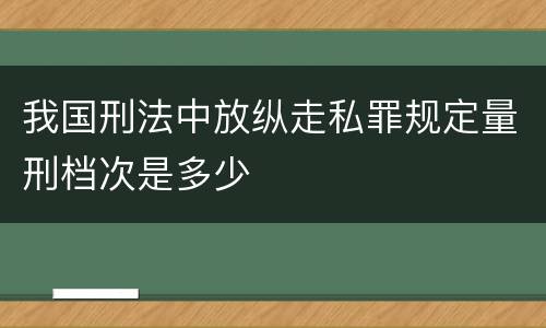 我国刑法中放纵走私罪规定量刑档次是多少