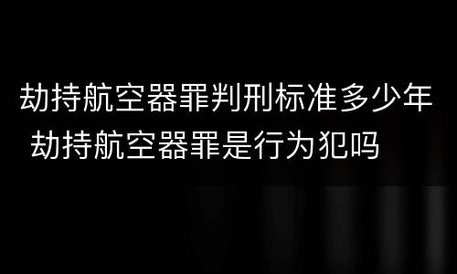 劫持航空器罪判刑标准多少年 劫持航空器罪是行为犯吗