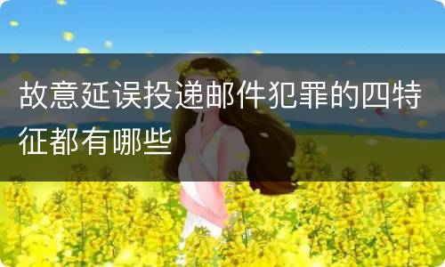 故意延误投递邮件犯罪的四特征都有哪些