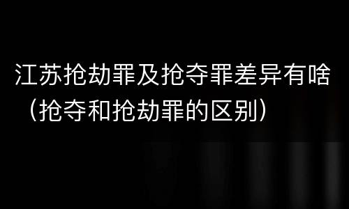 江苏抢劫罪及抢夺罪差异有啥（抢夺和抢劫罪的区别）