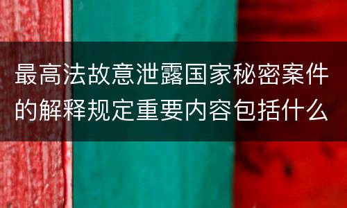 最高法故意泄露国家秘密案件的解释规定重要内容包括什么