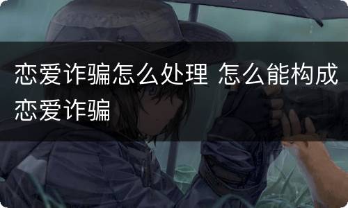 恋爱诈骗怎么处理 怎么能构成恋爱诈骗