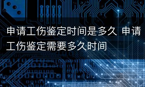申请工伤鉴定时间是多久 申请工伤鉴定需要多久时间