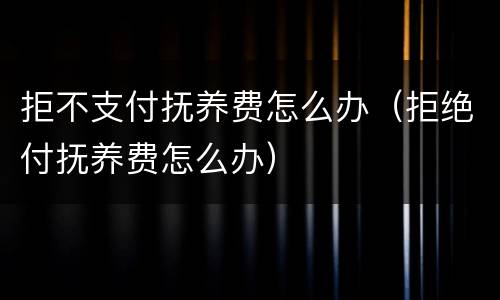 拒不支付抚养费怎么办（拒绝付抚养费怎么办）