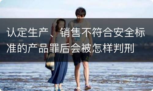 认定生产、销售不符合安全标准的产品罪后会被怎样判刑