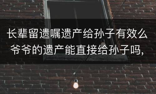 长辈留遗嘱遗产给孙子有效么 爷爷的遗产能直接给孙子吗,遗嘱怎么样有效