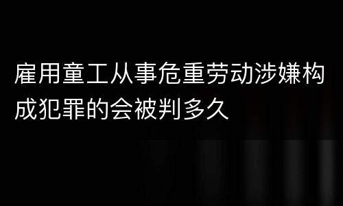 雇用童工从事危重劳动涉嫌构成犯罪的会被判多久