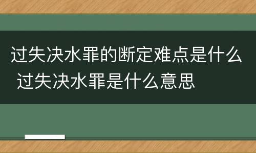 过失决水罪的断定难点是什么 过失决水罪是什么意思