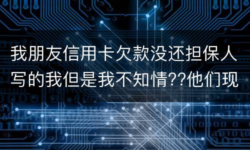 我朋友信用卡欠款没还担保人写的我但是我不知情??他们现在老找我我该怎么办