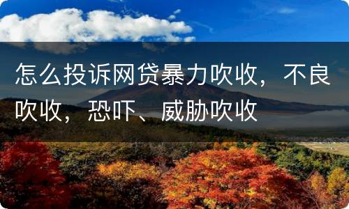 怎么投诉网贷暴力吹收，不良吹收，恐吓、威胁吹收