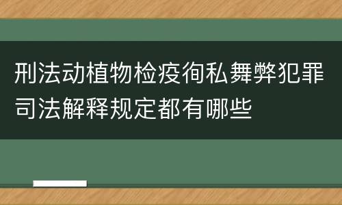 刑法动植物检疫徇私舞弊犯罪司法解释规定都有哪些