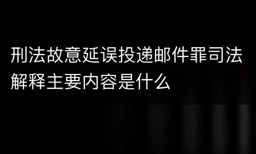 刑法故意延误投递邮件罪司法解释主要内容是什么
