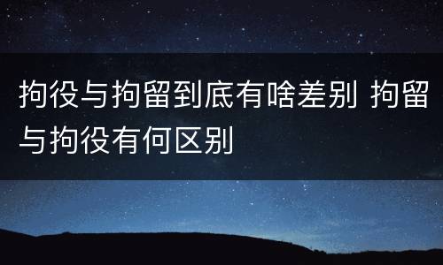 拘役与拘留到底有啥差别 拘留与拘役有何区别