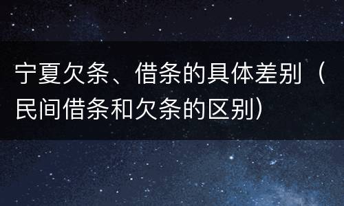 宁夏欠条、借条的具体差别（民间借条和欠条的区别）