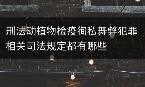 刑法动植物检疫徇私舞弊犯罪相关司法规定都有哪些