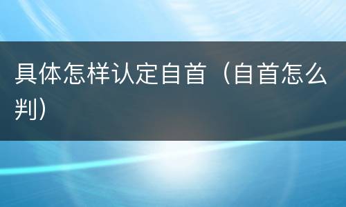 具体怎样认定自首（自首怎么判）
