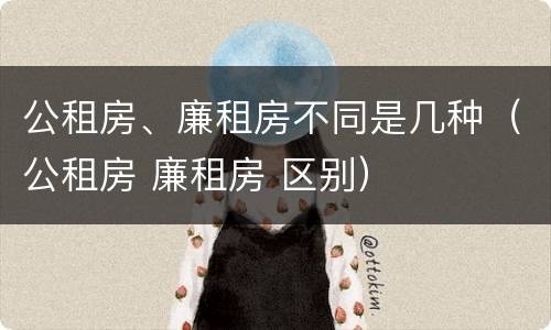 公租房、廉租房不同是几种（公租房 廉租房 区别）