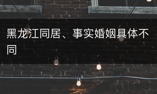 黑龙江同居、事实婚姻具体不同