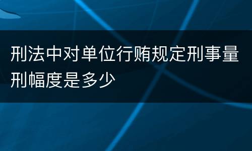 刑法中对单位行贿规定刑事量刑幅度是多少