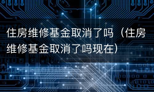 住房维修基金取消了吗（住房维修基金取消了吗现在）