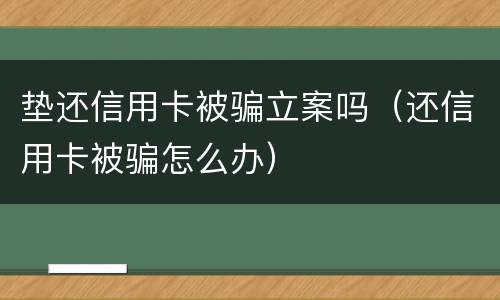 垫还信用卡被骗立案吗（还信用卡被骗怎么办）