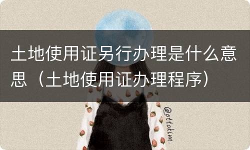 土地使用证另行办理是什么意思（土地使用证办理程序）