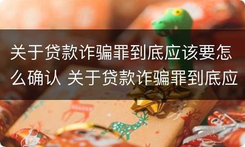 关于贷款诈骗罪到底应该要怎么确认 关于贷款诈骗罪到底应该要怎么确认呢