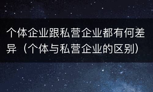 个体企业跟私营企业都有何差异（个体与私营企业的区别）