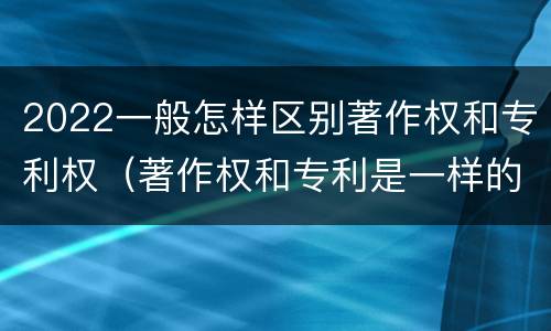 2022一般怎样区别著作权和专利权（著作权和专利是一样的吗）