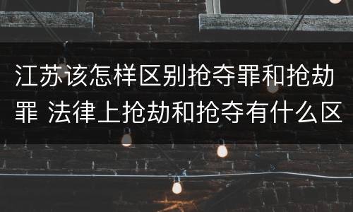 江苏该怎样区别抢夺罪和抢劫罪 法律上抢劫和抢夺有什么区别