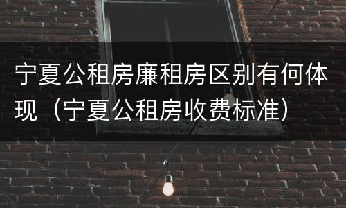 宁夏公租房廉租房区别有何体现（宁夏公租房收费标准）