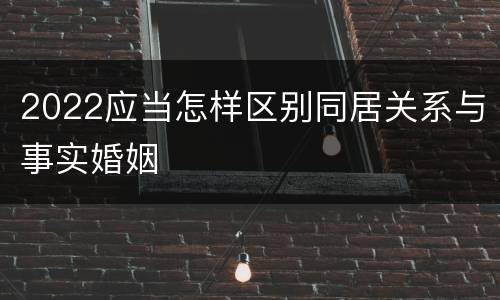 2022应当怎样区别同居关系与事实婚姻