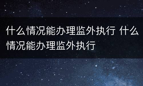 什么情况能办理监外执行 什么情况能办理监外执行