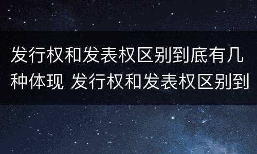 发行权和发表权区别到底有几种体现 发行权和发表权区别到底有几种体现