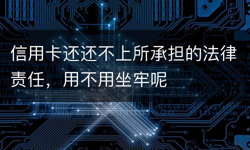 信用卡还还不上所承担的法律责任，用不用坐牢呢