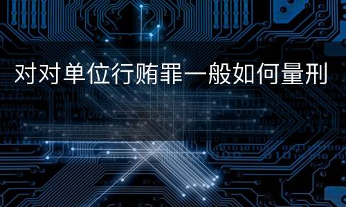 对对单位行贿罪一般如何量刑