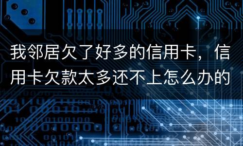 我邻居欠了好多的信用卡，信用卡欠款太多还不上怎么办的啊