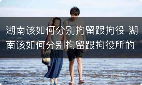 湖南该如何分别拘留跟拘役 湖南该如何分别拘留跟拘役所的区别