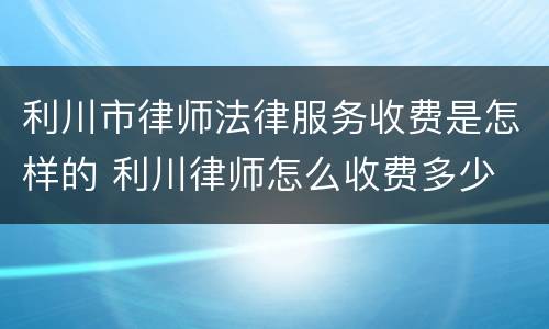 利川市律师法律服务收费是怎样的 利川律师怎么收费多少