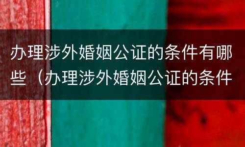 办理涉外婚姻公证的条件有哪些（办理涉外婚姻公证的条件有哪些呢）