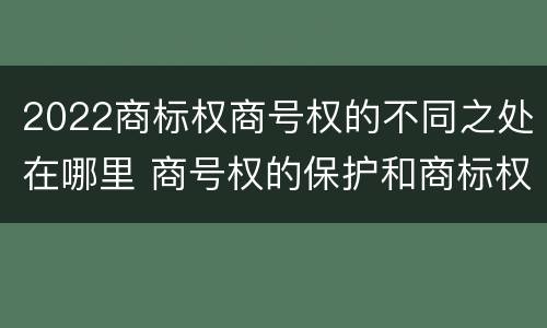 2022商标权商号权的不同之处在哪里 商号权的保护和商标权的保护一样是全国性范围的