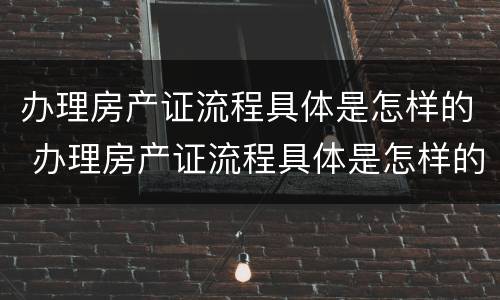 办理房产证流程具体是怎样的 办理房产证流程具体是怎样的呢